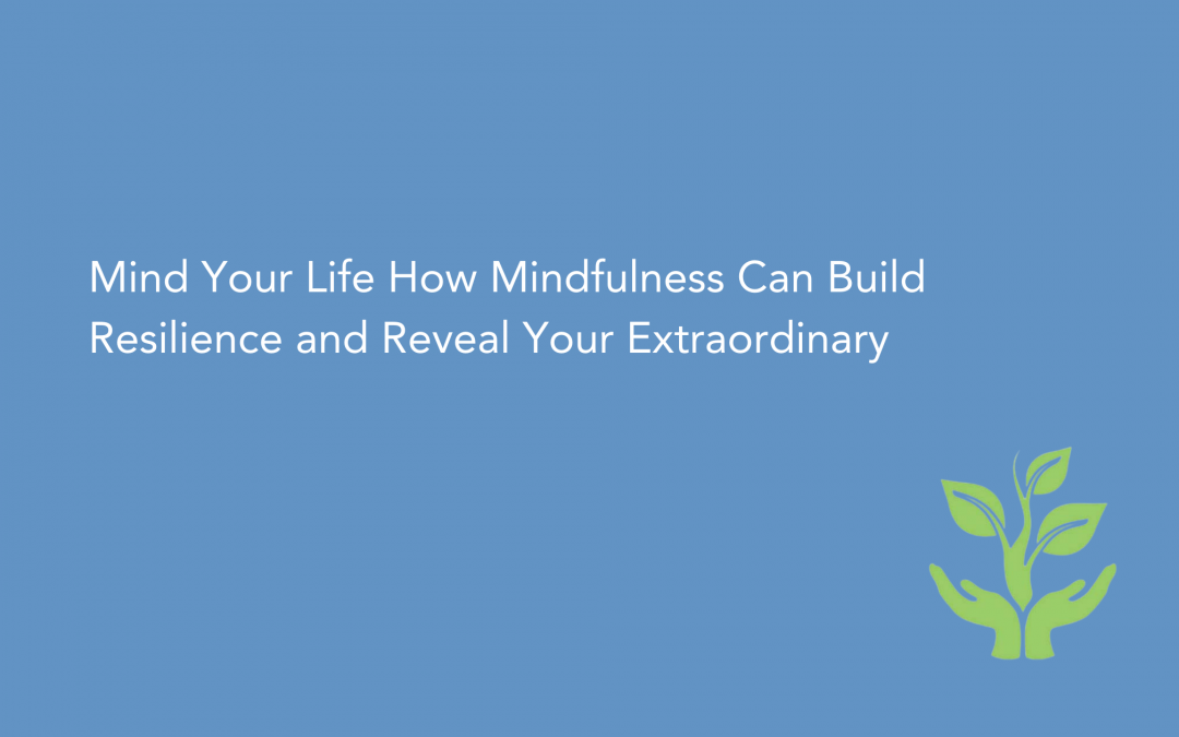 Mind Your Life: How Mindfulness Can Build Resilience and Reveal Your Extraordinary